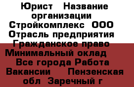 Юрист › Название организации ­ Стройкомплекс, ООО › Отрасль предприятия ­ Гражданское право › Минимальный оклад ­ 1 - Все города Работа » Вакансии   . Пензенская обл.,Заречный г.